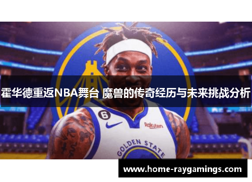 霍华德重返NBA舞台 魔兽的传奇经历与未来挑战分析