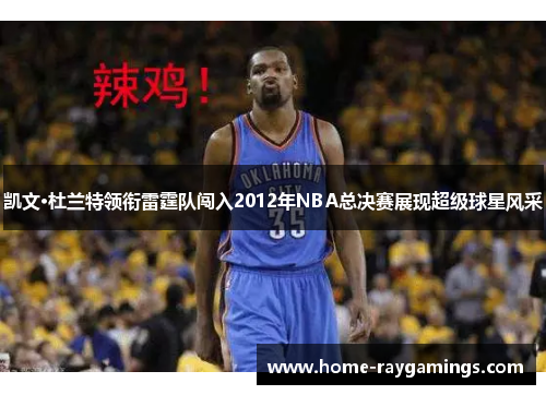 凯文·杜兰特领衔雷霆队闯入2012年NBA总决赛展现超级球星风采