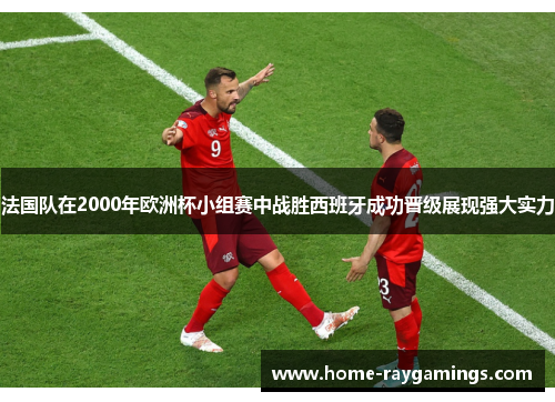 法国队在2000年欧洲杯小组赛中战胜西班牙成功晋级展现强大实力