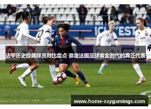 法甲历史经典球员对比盘点 谁是法国足球黄金时代的真正代表