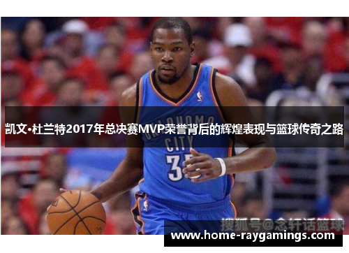 凯文·杜兰特2017年总决赛MVP荣誉背后的辉煌表现与篮球传奇之路