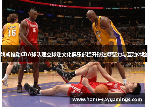 姚明推动CBA球队建立球迷文化俱乐部提升球迷凝聚力与互动体验