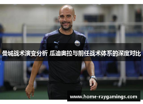 曼城战术演变分析 瓜迪奥拉与前任战术体系的深度对比