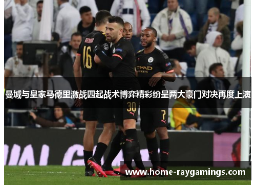 曼城与皇家马德里激战四起战术博弈精彩纷呈两大豪门对决再度上演