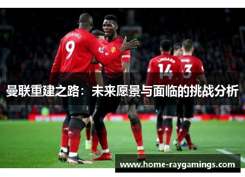 曼联重建之路：未来愿景与面临的挑战分析