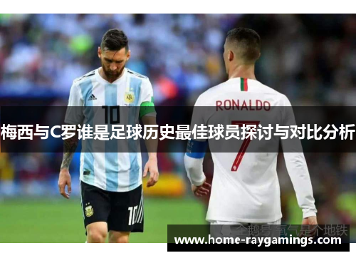 梅西与C罗谁是足球历史最佳球员探讨与对比分析