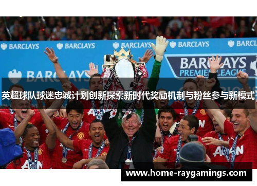 英超球队球迷忠诚计划创新探索新时代奖励机制与粉丝参与新模式