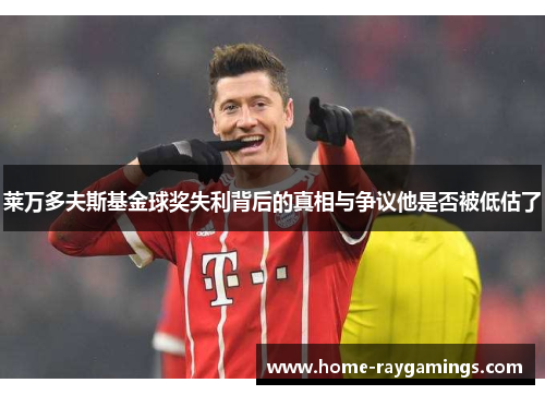 莱万多夫斯基金球奖失利背后的真相与争议他是否被低估了