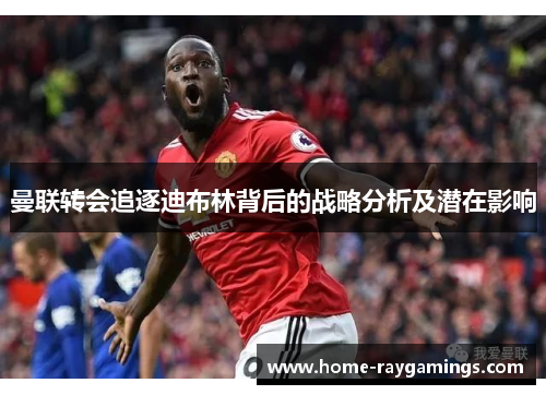 曼联转会追逐迪布林背后的战略分析及潜在影响