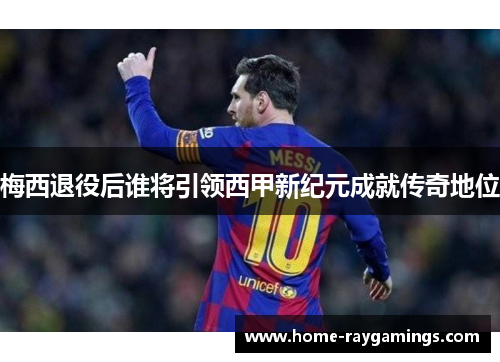 梅西退役后谁将引领西甲新纪元成就传奇地位