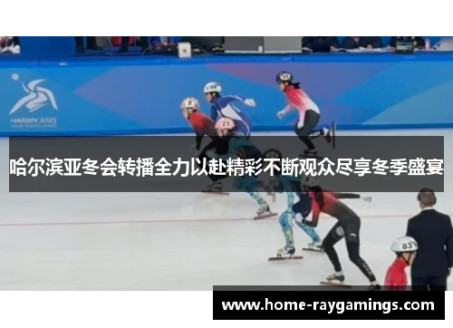 哈尔滨亚冬会转播全力以赴精彩不断观众尽享冬季盛宴