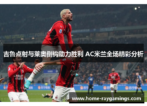 吉鲁点射与莱奥倒钩助力胜利 AC米兰全场精彩分析