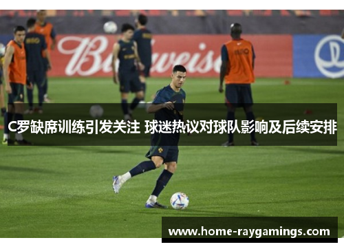 C罗缺席训练引发关注 球迷热议对球队影响及后续安排