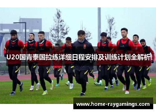 U20国青泰国拉练详细日程安排及训练计划全解析