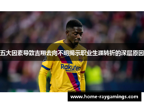 五大因素导致吉翔去向不明揭示职业生涯转折的深层原因