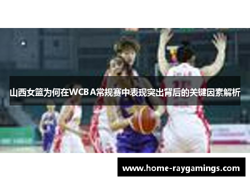 山西女篮为何在WCBA常规赛中表现突出背后的关键因素解析
