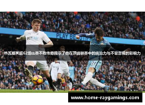 热苏斯英超62场比赛不败传奇揭示了他在顶级联赛中的统治力与不容忽视的影响力