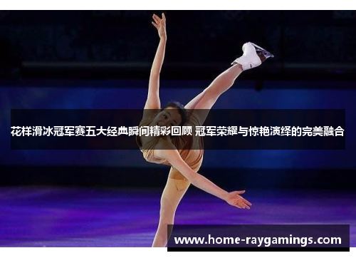 花样滑冰冠军赛五大经典瞬间精彩回顾 冠军荣耀与惊艳演绎的完美融合