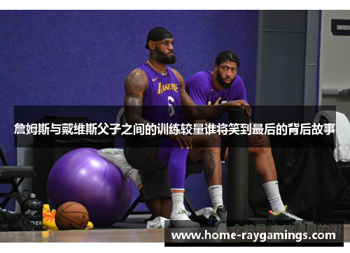 詹姆斯与戴维斯父子之间的训练较量谁将笑到最后的背后故事