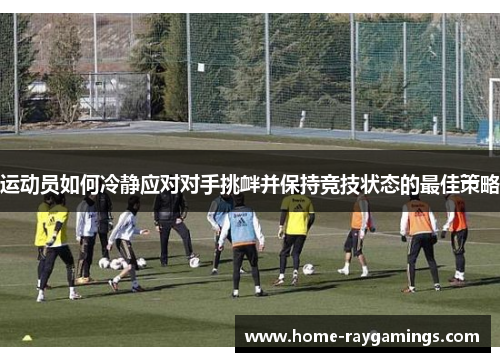运动员如何冷静应对对手挑衅并保持竞技状态的最佳策略