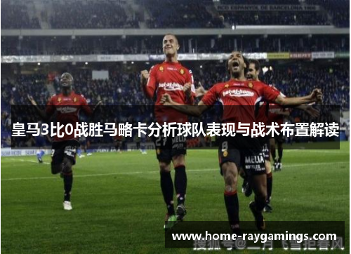 皇马3比0战胜马略卡分析球队表现与战术布置解读