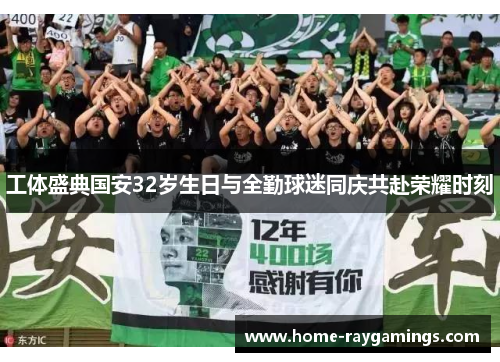 工体盛典国安32岁生日与全勤球迷同庆共赴荣耀时刻