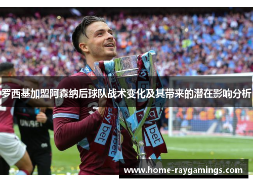 罗西基加盟阿森纳后球队战术变化及其带来的潜在影响分析