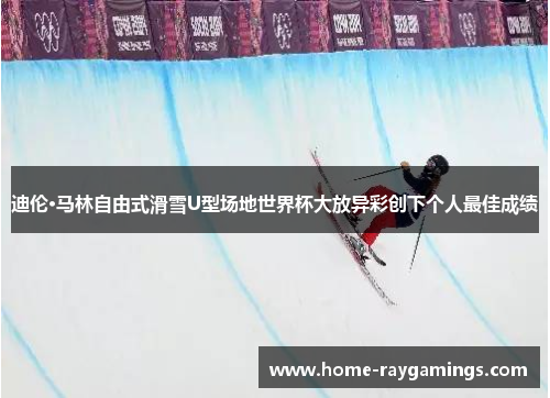 迪伦·马林自由式滑雪U型场地世界杯大放异彩创下个人最佳成绩