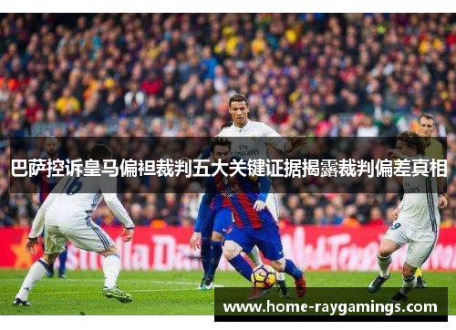 巴萨控诉皇马偏袒裁判五大关键证据揭露裁判偏差真相