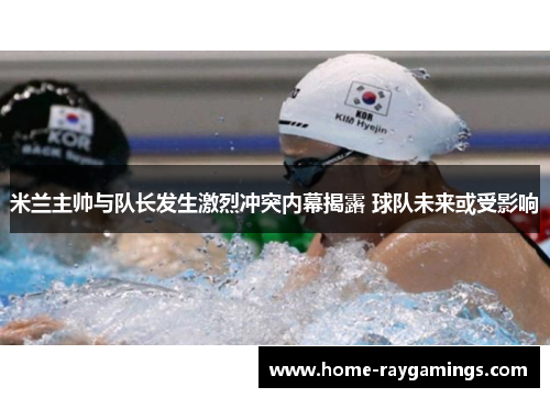 米兰主帅与队长发生激烈冲突内幕揭露 球队未来或受影响