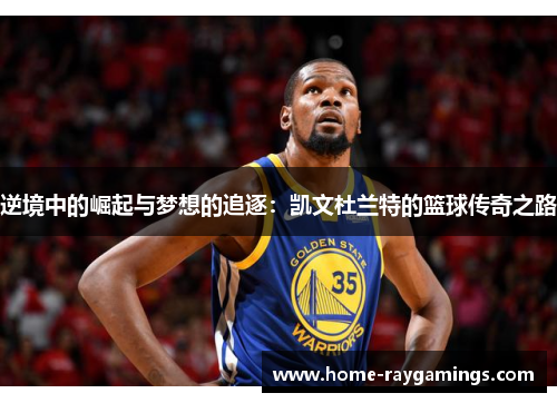 逆境中的崛起与梦想的追逐：凯文杜兰特的篮球传奇之路
