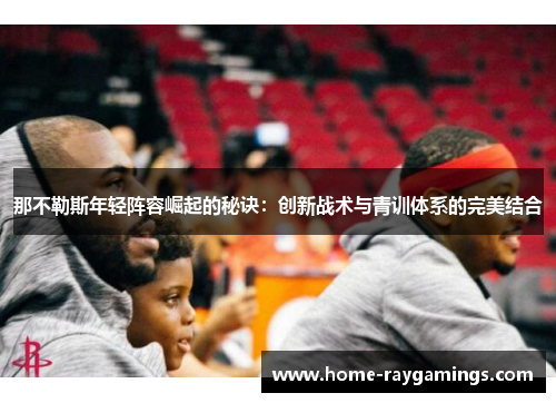 那不勒斯年轻阵容崛起的秘诀：创新战术与青训体系的完美结合