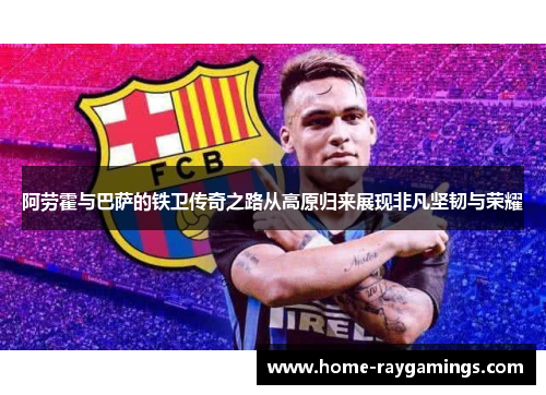 阿劳霍与巴萨的铁卫传奇之路从高原归来展现非凡坚韧与荣耀