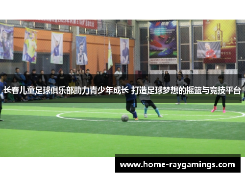 长春儿童足球俱乐部助力青少年成长 打造足球梦想的摇篮与竞技平台