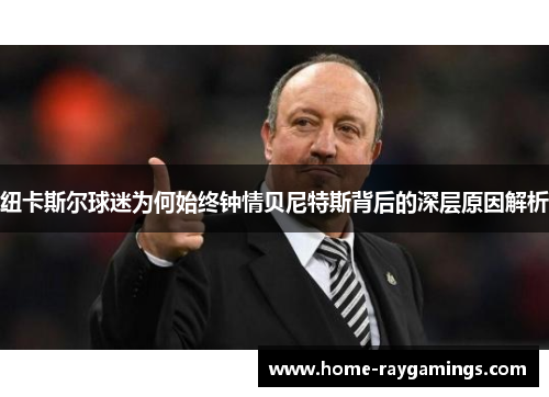 纽卡斯尔球迷为何始终钟情贝尼特斯背后的深层原因解析