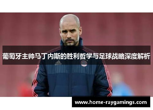 葡萄牙主帅马丁内斯的胜利哲学与足球战略深度解析