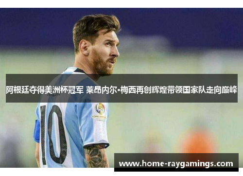 阿根廷夺得美洲杯冠军 莱昂内尔·梅西再创辉煌带领国家队走向巅峰